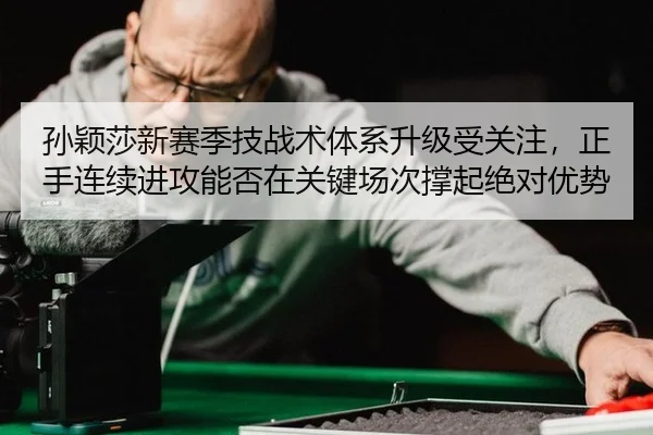 孙颖莎新赛季技战术体系升级受关注，正手连续进攻能否在关键场次撑起绝对优势
