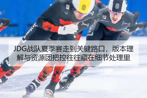 JDG战队夏季赛走到关键路口，版本理解与资源团把控往往藏在细节处理里